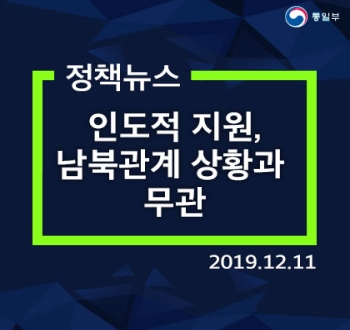 [정책뉴스] 인도적 지원¸ 남북관계 상황과 무관 (2019.12.11)